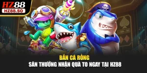 Bắn Cá Rồng - Săn Thưởng Nhận Quà To Ngay Tại HZ88